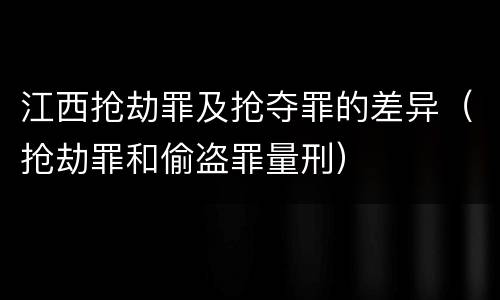 江西抢劫罪及抢夺罪的差异（抢劫罪和偷盗罪量刑）
