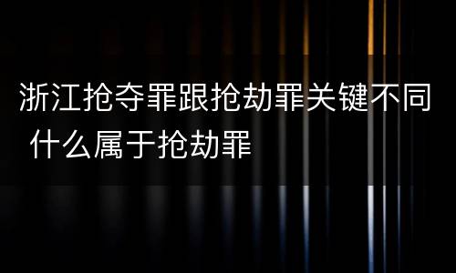 浙江抢夺罪跟抢劫罪关键不同 什么属于抢劫罪