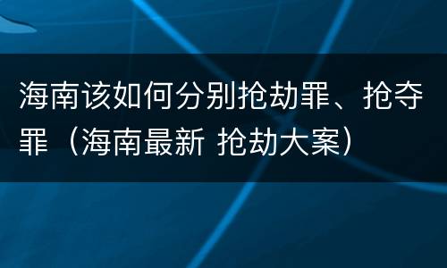 海南该如何分别抢劫罪、抢夺罪（海南最新 抢劫大案）