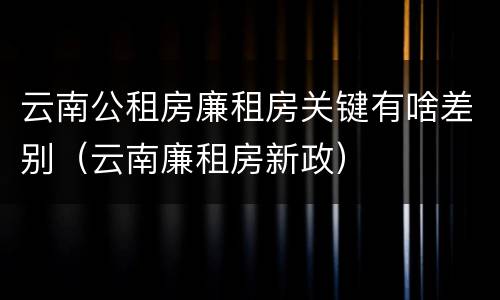 云南公租房廉租房关键有啥差别（云南廉租房新政）