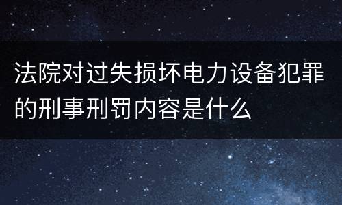 法院对过失损坏电力设备犯罪的刑事刑罚内容是什么