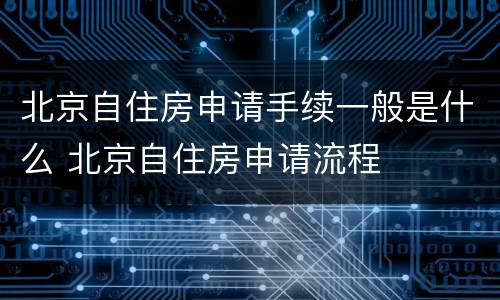 北京自住房申请手续一般是什么 北京自住房申请流程