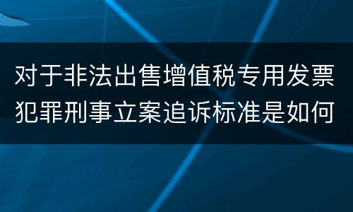 对于非法出售增值税专用发票犯罪刑事立案追诉标准是如何规定