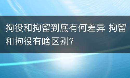 拘役和拘留到底有何差异 拘留和拘役有啥区别?