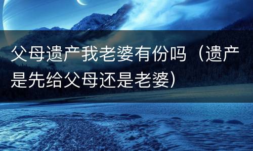 父母遗产我老婆有份吗（遗产是先给父母还是老婆）