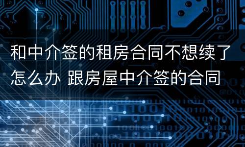 和中介签的租房合同不想续了怎么办 跟房屋中介签的合同 最后不想租了怎么办