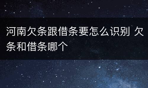 河南欠条跟借条要怎么识别 欠条和借条哪个