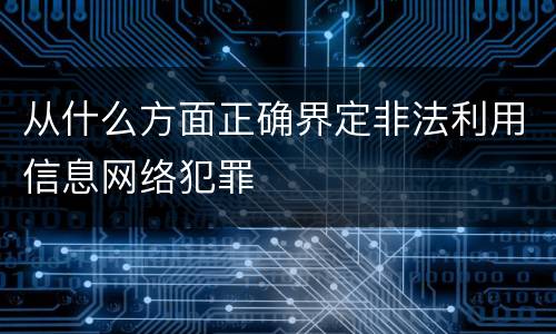 从什么方面正确界定非法利用信息网络犯罪