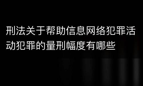 刑法关于帮助信息网络犯罪活动犯罪的量刑幅度有哪些