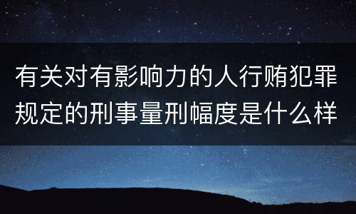 有关对有影响力的人行贿犯罪规定的刑事量刑幅度是什么样的