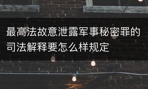 最高法故意泄露军事秘密罪的司法解释要怎么样规定