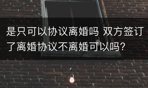 是只可以协议离婚吗 双方签订了离婚协议不离婚可以吗?