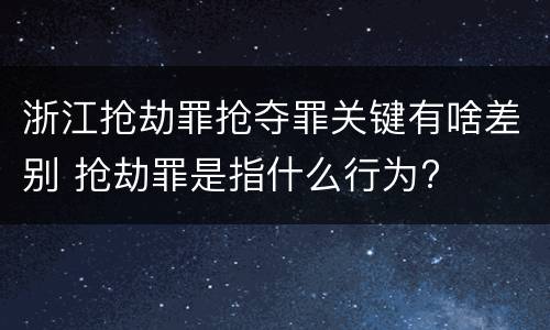 浙江抢劫罪抢夺罪关键有啥差别 抢劫罪是指什么行为?