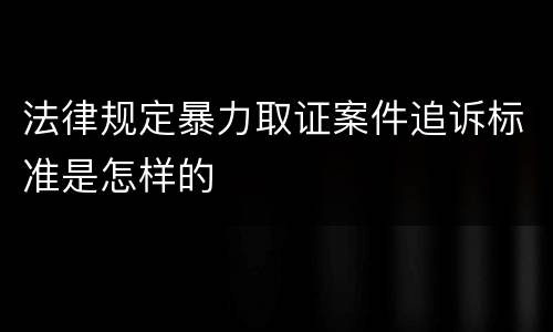 法律规定暴力取证案件追诉标准是怎样的