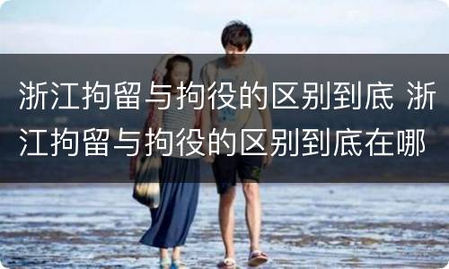 浙江拘留与拘役的区别到底 浙江拘留与拘役的区别到底在哪里