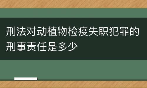 刑法对动植物检疫失职犯罪的刑事责任是多少