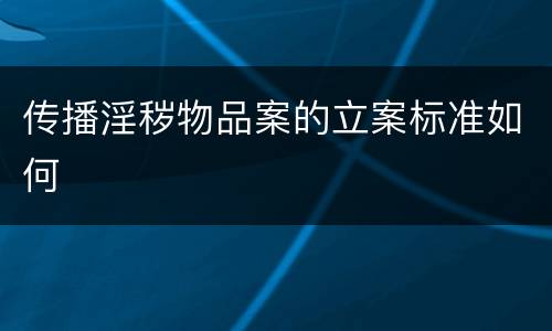 传播淫秽物品案的立案标准如何