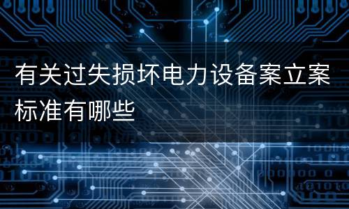 有关过失损坏电力设备案立案标准有哪些