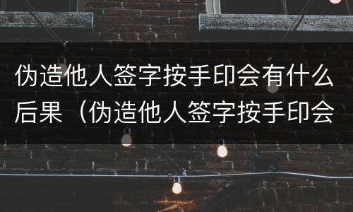 伪造他人签字按手印会有什么后果（伪造他人签字按手印会有什么后果嘛）