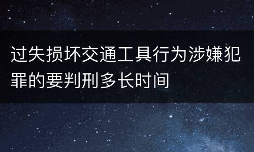 过失损坏交通工具行为涉嫌犯罪的要判刑多长时间