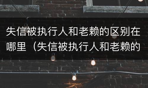 失信被执行人和老赖的区别在哪里（失信被执行人和老赖的区别在哪里查）