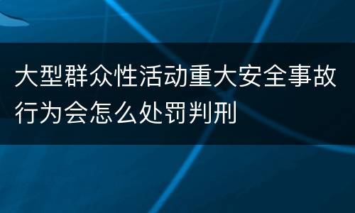 大型群众性活动重大安全事故行为会怎么处罚判刑