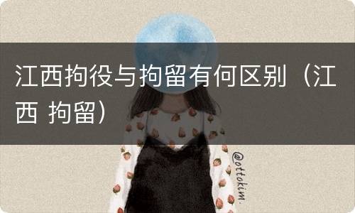 江西拘役与拘留有何区别（江西 拘留）