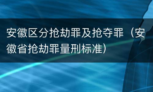 安徽区分抢劫罪及抢夺罪（安徽省抢劫罪量刑标准）