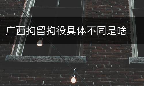 广西拘留拘役具体不同是啥