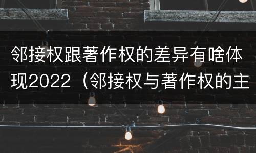 邻接权跟著作权的差异有啥体现2022（邻接权与著作权的主要区别）
