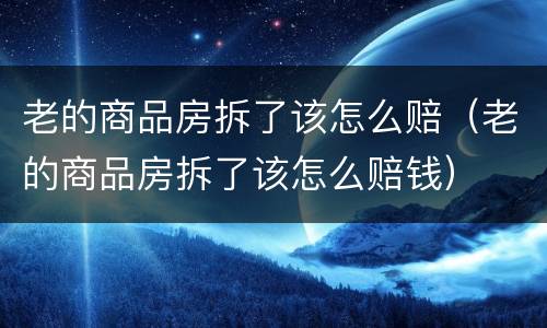老的商品房拆了该怎么赔（老的商品房拆了该怎么赔钱）