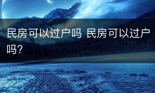 民房可以过户吗 民房可以过户吗?