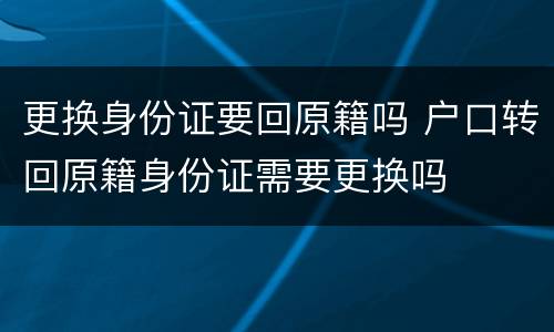 更换身份证要回原籍吗 户口转回原籍身份证需要更换吗