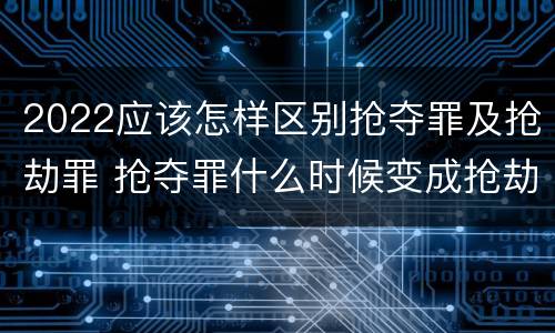 2022应该怎样区别抢夺罪及抢劫罪 抢夺罪什么时候变成抢劫罪