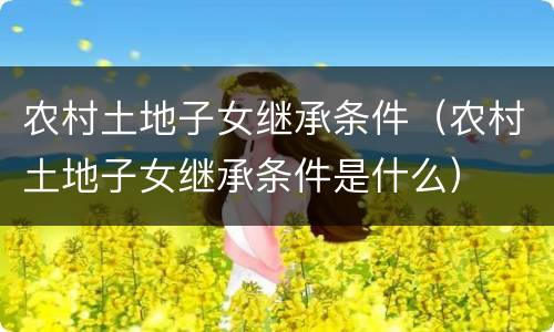 农村土地子女继承条件（农村土地子女继承条件是什么）