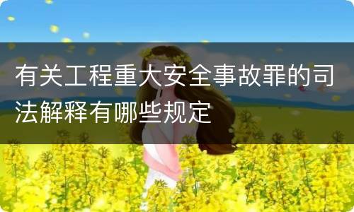 有关工程重大安全事故罪的司法解释有哪些规定