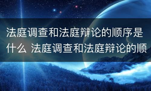 法庭调查和法庭辩论的顺序是什么 法庭调查和法庭辩论的顺序是什么样的