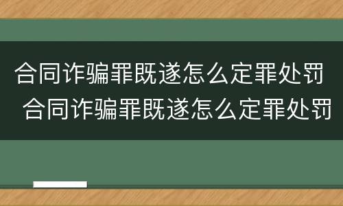 合同诈骗罪既遂怎么定罪处罚 合同诈骗罪既遂怎么定罪处罚