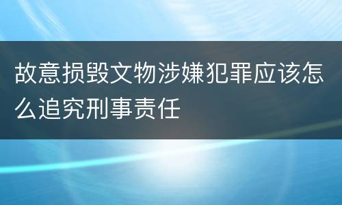 故意损毁文物涉嫌犯罪应该怎么追究刑事责任