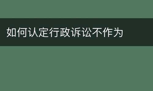 如何认定行政诉讼不作为