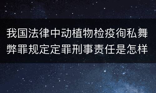 我国法律中动植物检疫徇私舞弊罪规定定罪刑事责任是怎样