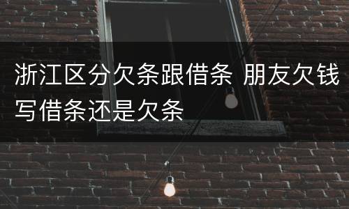 浙江区分欠条跟借条 朋友欠钱写借条还是欠条