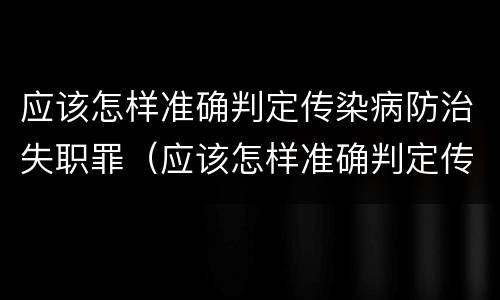 应该怎样准确判定传染病防治失职罪（应该怎样准确判定传染病防治失职罪行）