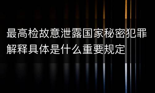 最高检故意泄露国家秘密犯罪解释具体是什么重要规定