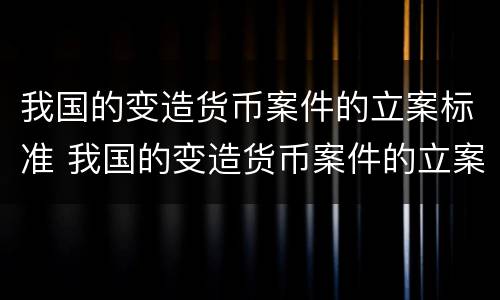 我国的变造货币案件的立案标准 我国的变造货币案件的立案标准是