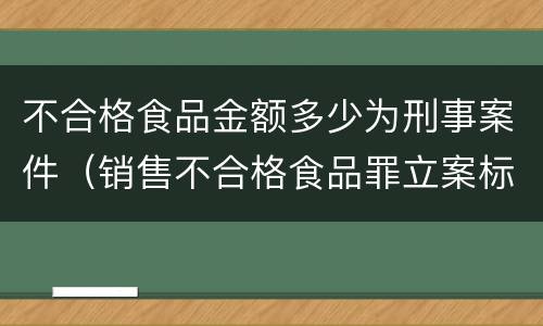 不合格食品金额多少为刑事案件（销售不合格食品罪立案标准）
