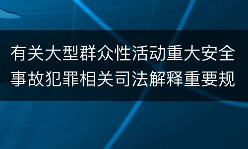 有关大型群众性活动重大安全事故犯罪相关司法解释重要规定是什么