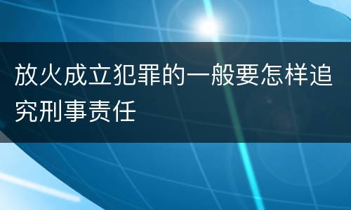 放火成立犯罪的一般要怎样追究刑事责任