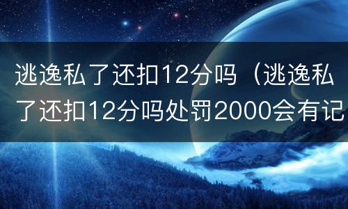 逃逸私了还扣12分吗（逃逸私了还扣12分吗处罚2000会有记录吗）