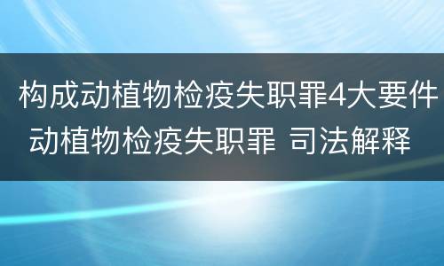 构成动植物检疫失职罪4大要件 动植物检疫失职罪 司法解释